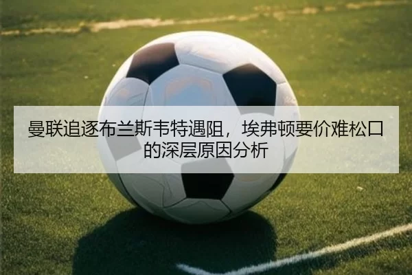 曼联追逐布兰斯韦特遇阻，埃弗顿要价难松口的深层原因分析