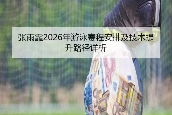 张雨霏2026年游泳赛程安排及技术提升路径详析